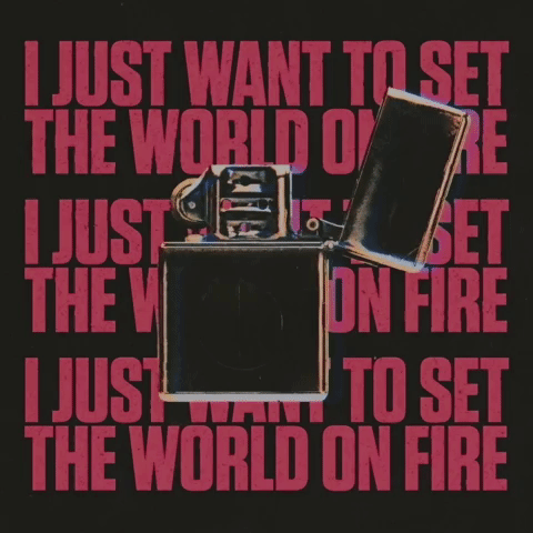 I just want to set the world on fire