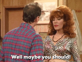 TV gif. Dressed in a leopard print top, Katey Sagal as Peggy nods at Ed O'Neill as Al in Married with Children and says resolutely, “Well maybe you should!”