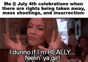 Video gif. Exasperated woman throws her hands in the air and says, “I dunno if I’m really feelin’ ya, girl” under the caption, “Me at July 4th celebrations when there are rights being taken away, mass shootings, and insurrection.”