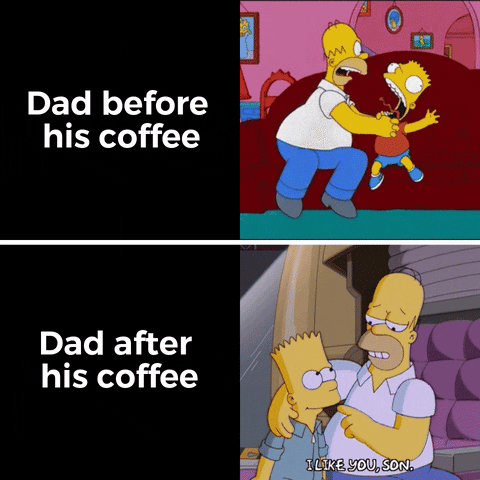 Simpsons gif. Two gifs. The first shows Homer Simpson absolutely strangling the life out of Bart Simpson, whose tongue hands out of his mouth, eyes bulging as he's throttled. Text, "Dad before his coffee." The second gif shows Homer pulling Bart to his aide affectionately and tapping him on the shoulder, saying, "I like you, son." Text, "Dad after his coffee."
