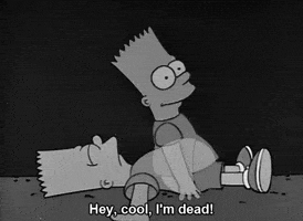The Simpsons gif. A dead Bart lies on the ground. His spirit rises up and turns to look at his body and says excitedly, “Hey, cool, I'm dead!”