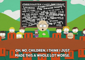 South Park gif. Mr. Garrison’s class sits in front of a chalkboard that reads, “Kindergarten Class President,” followed by a nonsensical tally that shows Ike the Genius competing against Filmore. Worried, Mr. Garrison holds up his hand puppet, Mr. Hat, and says, “Oh no, children, I think I just made this a whole lot worse.”