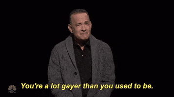SNL gif. Tom Hanks as host tilts his head and looks toward us skeptically as he says, "You're a lot gayer than you used to be.'