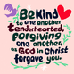 "Be kind to one another, tenderhearted, forgiving one another, as God in Christ forgave you"