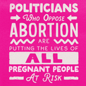 Politicians who oppose abortion are putting the lives of all pregnant people at risk