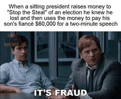 Movie gif. Steve Carrell as Mark in The Big Short mouths, “It’s fraud,” beneath the text, “When a sitting president raises money to “Stop the Steal” of an election he knew he lost and then uses the money to pay his son’s fiance $60,000 for a two-minute speech.”