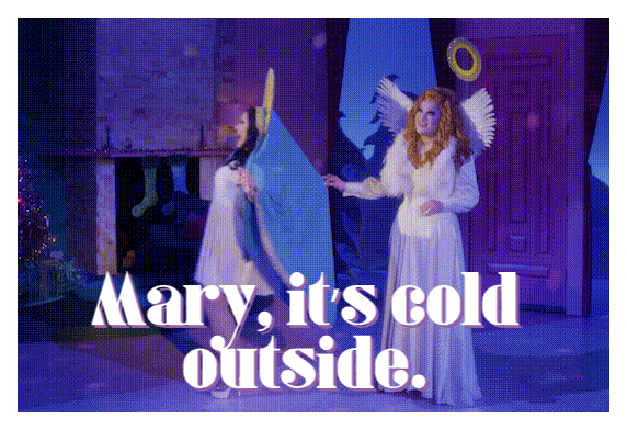 TV gif. BenDeLaCreme and Jinkx Monsoon in The Jinkx & Dela Holiday Special. One is an angel and the other is Mary. The Angel holds Mary back by her hood and says, "Mary, it's cold outside."