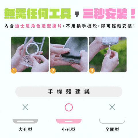 無需任何工具 安裝!內含迪士尼角色造型掛片,不用換手機殼,即可輕鬆安裝!手機殼建議大孔型小孔型全開型