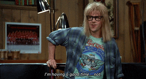 From Waynes world: I'm having a good time... NOT.