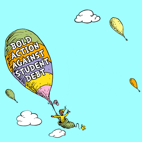 Dr. Seuss gif. In the style of the cover of the book, "Oh, The Places You'll Go!" a cartoon person sits in a sack under a floating balloon, dollars floating out of the sack. On the balloon, text reads, "Bold action against student debt." Where the title of the book should be, text reads, "Oh, The Places You'll Owe!"