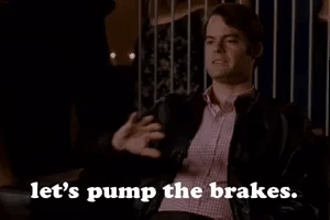 Movie gif. Bill Hader as Brian in Forgetting Sarah Marshall pushes out his hand in a stopping motion and mouths, “Let’s pump the brakes.” Text, "Let's pump the brakes".