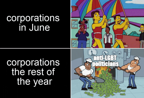 Meme gif. Two gifs. First gif: In an episode of "The Simpsons," two men wearing skimpy red tank tops and booty shorts twirl rainbow flags simultaneously as they walk in a parade. Text, "Corporations in June." Second gif: Two cartoon sailors maniacally shovel piles of dollar bills into a roaring furnace. The furnace is labeled, "Anti-L-G-B-T politicians." Text, "Corporations the rest of the year."