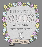 Digital art gif. Tiny white dog sits beneath a stylized message surrounded by colorful flowers that says, “It really really sucks when you are not here. Just saying.”