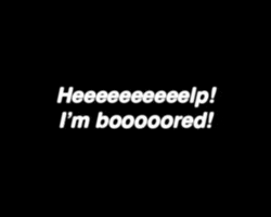 Text gif. White, jittery text on a black background. Text, “Heeeeelp! I'm Boooooored!
