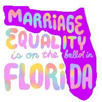 Text gif. Over the purple shape of Florida against a transparent background reads the message in multi-colored flashing text, “Marriage equality is on the ballot in Florida.”