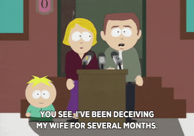 South Park gif. Stephen and Linda Stotch stand at a podium with three microphones, as Stephen matter-of-factly tells the audience, "You see, I've been deceiving my wife for several months. I was going to gay movie and bath houses and having sex with random men who were complete strangers." Butters Stotch stands innocently to the side and starts agreeing, saying, "Yea" before catching himself and saying, "Wait, what?"