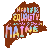 Text gif. Over the orange shape of Maine against a transparent background reads the message in multi-colored flashing text, “Marriage equality is on the ballot in Maine.”