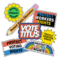 Digital art gif. Collection of stickers brightly colored and full of energy, a flexing daisy that reads "protect climate action," a bobbing pencil that reads "protect public education," a waving flag that reads "protect voting rights," an oscillating marquee that reads "protect workers rights," a twirling dodecagram that reads "protect abortion rights," an oscillating rainbow that reads "protect LGBTQ rights," and front and center, a flashing neon sign that reads "Vote Titus."