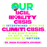 Text gif. Stylized text in green, pink, and yellow font features a white and a brown hand clasping around a spinning globe against a transparent background. Text, “Our racial inequality crisis is intertwined with our climate crisis if we don’t work on both, we’ll succeed at neither. Dr. Ayana Elizabeth Johnson.”