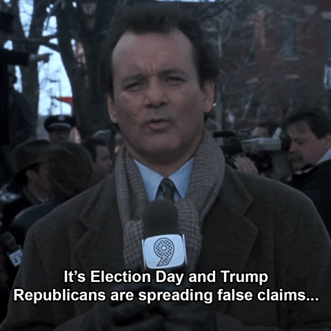 Groundhog Day gif. Flabbergasted Bill Murray as Phil reports the news, holding a microphone in front of several reporters. Text, “It’s election day and Trump Republicans are spreading false claims… Again.”