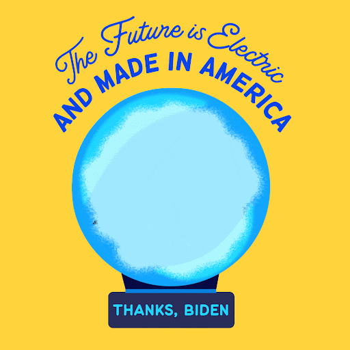 Illustrated gif. Yellow electric car and charger appear in a swirling blue crystal ball in front of a yellow background. Text, "The future is electric and made in America. Thanks, Biden."